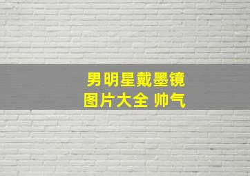 男明星戴墨镜图片大全 帅气